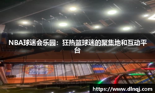 NBA球迷会乐园：狂热篮球迷的聚集地和互动平台